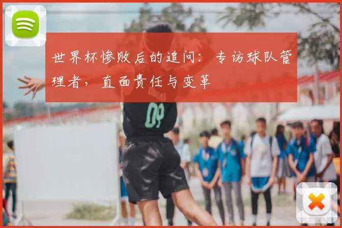 世界杯惨败后的追问:专访球队管理者,直面责任与变革