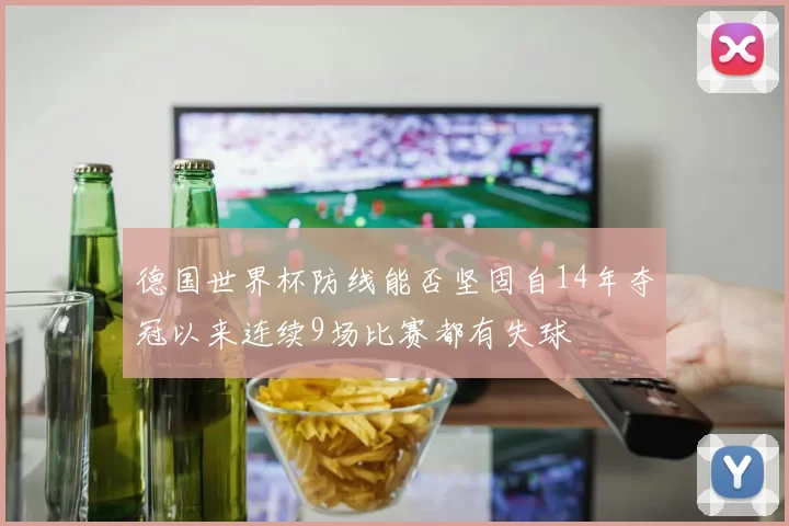 德国世界杯防线能否坚固自14年夺冠以来连续9场比赛都有失球
