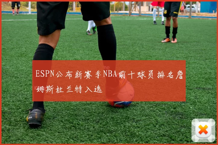 ESPN公布新赛季NBA前十球员排名詹姆斯杜兰特入选