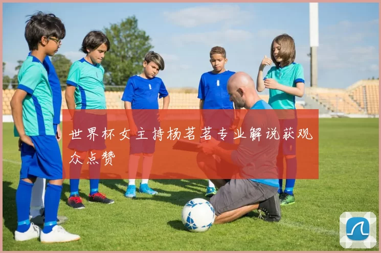 世界杯女主持杨茗茗专业解说获观众点赞