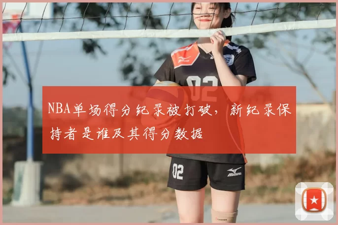 NBA单场得分纪录被打破，新纪录保持者是谁及其得分数据