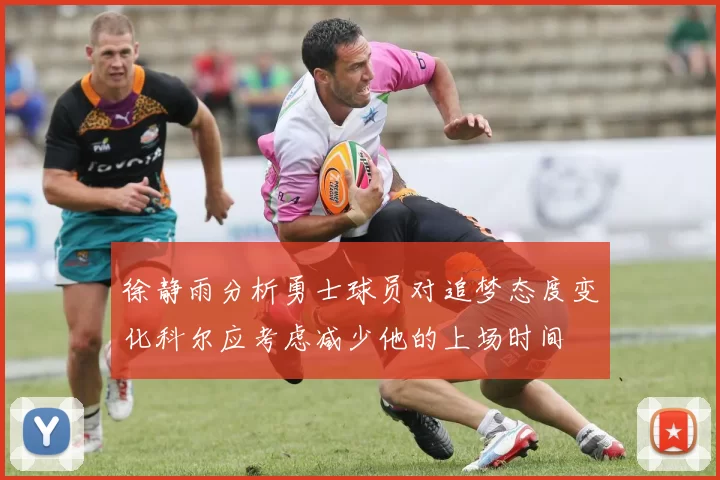 徐静雨分析勇士球员对追梦态度变化科尔应考虑减少他的上场时间
