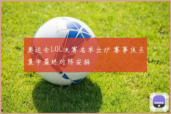 奥运会LOL决赛名单出炉 赛事焦点集中最终对阵安排