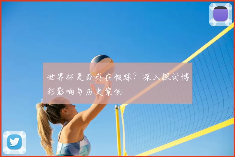 世界杯是否存在假球?深入探讨博彩影响与历史案例