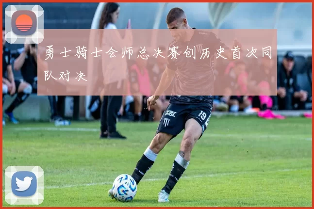 勇士骑士会师总决赛创历史首次同队对决