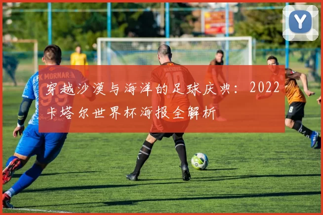 穿越沙漠与海洋的足球庆典:2022卡塔尔世界杯海报全解析