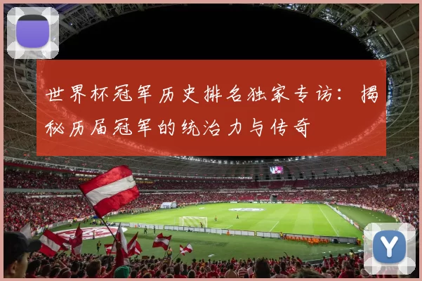 世界杯冠军历史排名独家专访:揭秘历届冠军的统治力与传奇