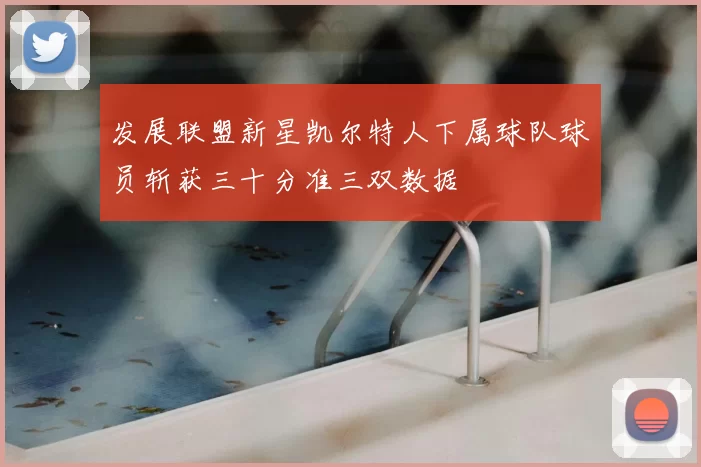 发展联盟新星凯尔特人下属球队球员斩获三十分准三双数据