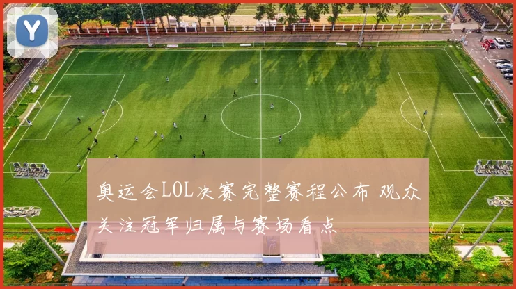 奥运会LOL决赛完整赛程公布 观众关注冠军归属与赛场看点