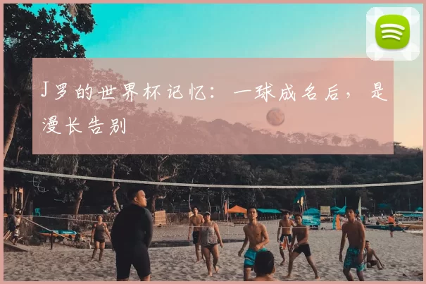 J罗的世界杯记忆:一球成名后,是漫长告别