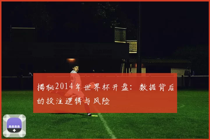 揭秘2014年世界杯开盘:数据背后的投注逻辑与风险