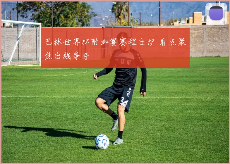 巴林世界杯附加赛赛程出炉 看点聚焦出线争夺