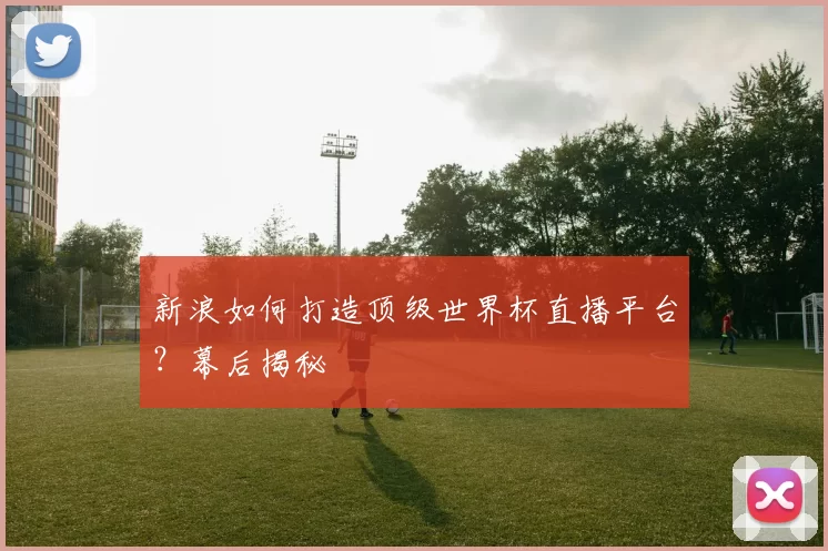 新浪如何打造顶级世界杯直播平台?幕后揭秘
