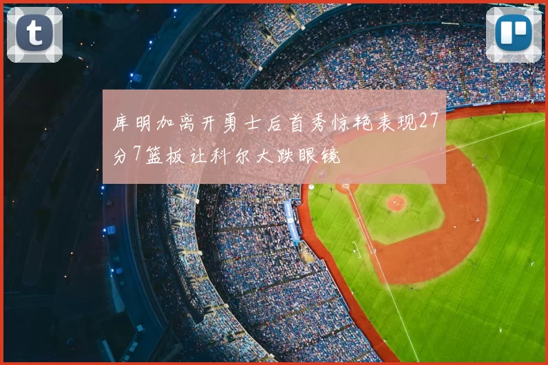 库明加离开勇士后首秀惊艳表现27分7篮板让科尔大跌眼镜