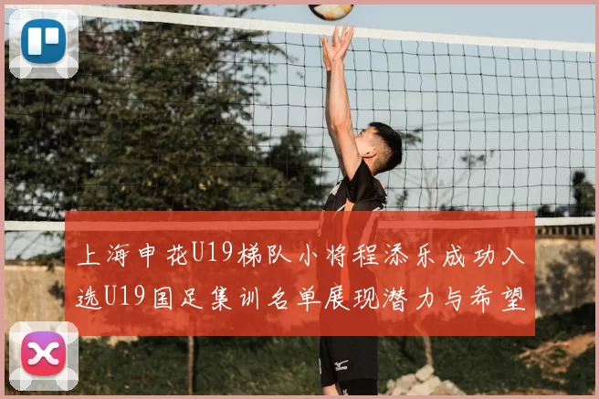 上海申花U19梯队小将程添乐成功入选U19国足集训名单展现潜力与希望