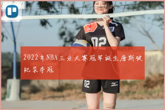 2022年NBA三分大赛冠军诞生唐斯破纪录夺冠