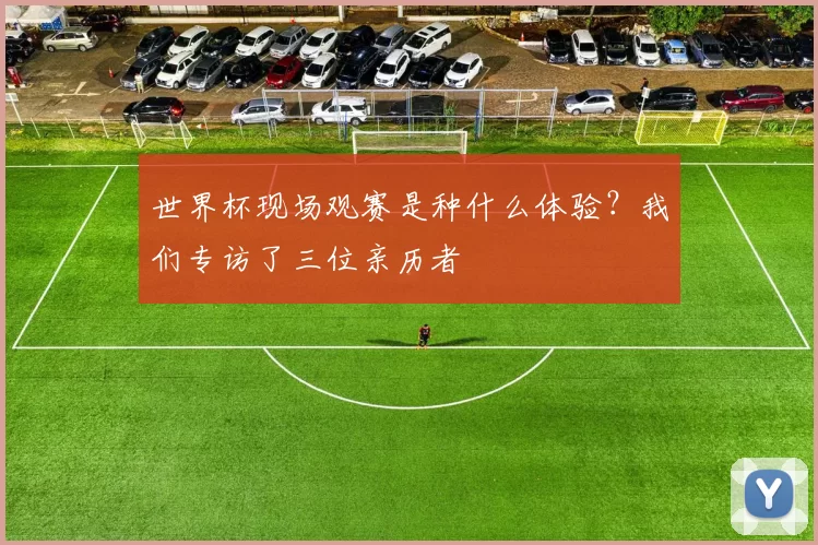 世界杯现场观赛是种什么体验？我们专访了三位亲历者