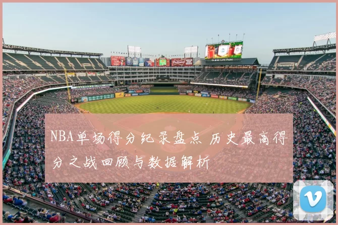 NBA单场得分纪录盘点 历史最高得分之战回顾与数据解析