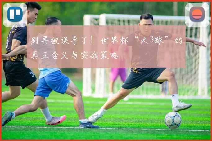 别再被误导了!世界杯“大3球”的真正含义与实战策略