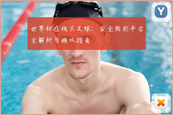 世界杯在线买足球：安全购彩平台全解析与避坑指南