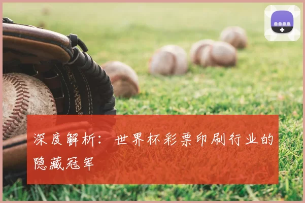 深度解析:世界杯彩票印刷行业的隐藏冠军