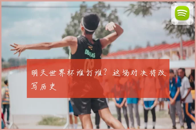 明天世界杯谁打谁？这场对决将改写历史