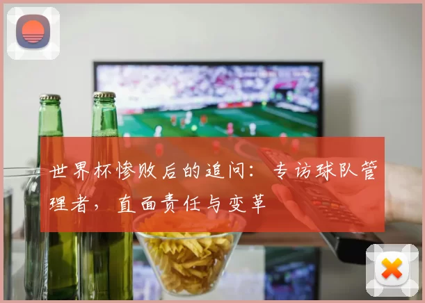 世界杯惨败后的追问:专访球队管理者,直面责任与变革