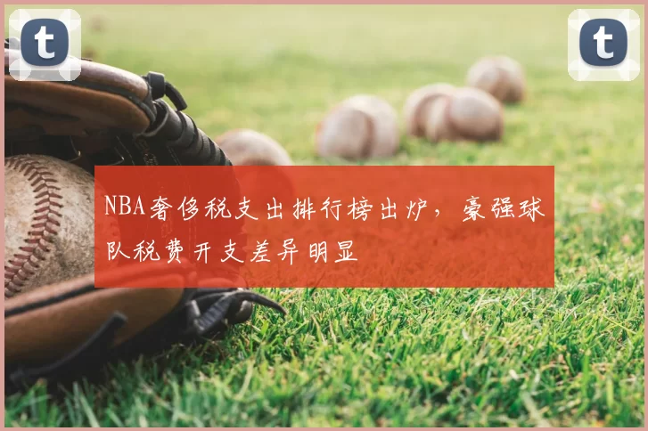 NBA奢侈税支出排行榜出炉，豪强球队税费开支差异明显
