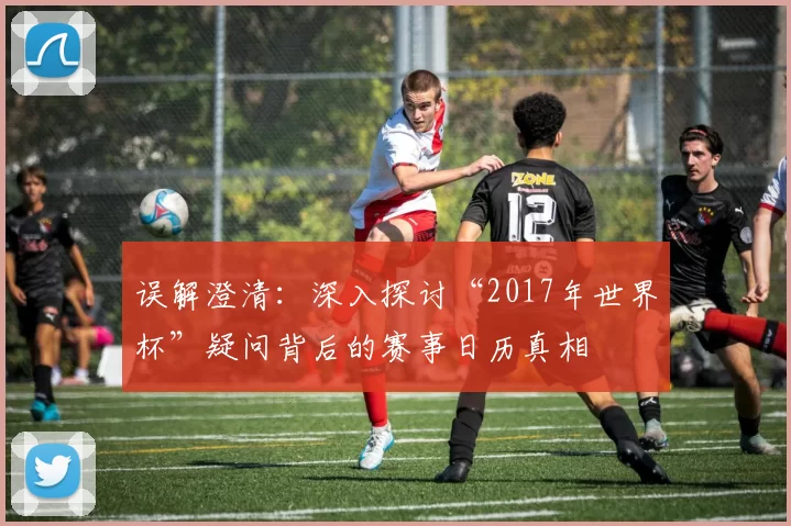 误解澄清:深入探讨“2017年世界杯”疑问背后的赛事日历真相
