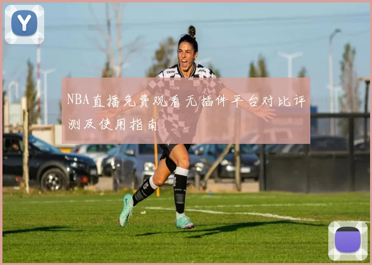 NBA直播免费观看无插件平台对比评测及使用指南