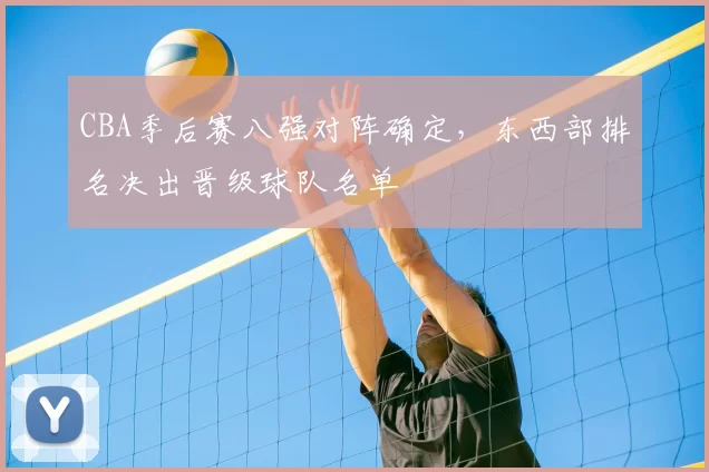 CBA季后赛八强对阵确定，东西部排名决出晋级球队名单