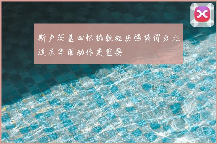 斯卢茨基回忆执教经历强调得分比追求华丽动作更重要