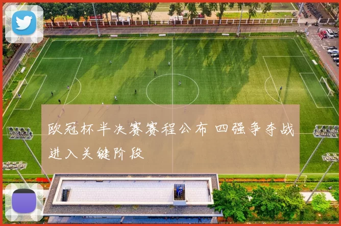 欧冠杯半决赛赛程公布 四强争夺战进入关键阶段