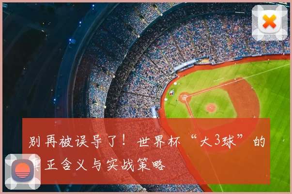 别再被误导了!世界杯“大3球”的真正含义与实战策略