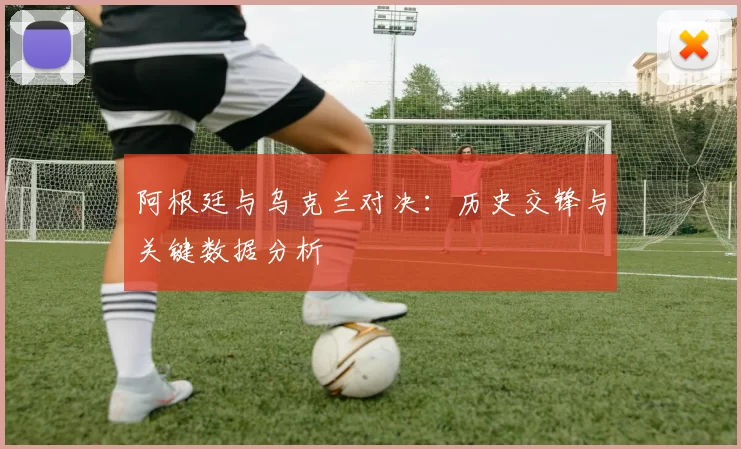阿根廷与乌克兰对决:历史交锋与关键数据分析