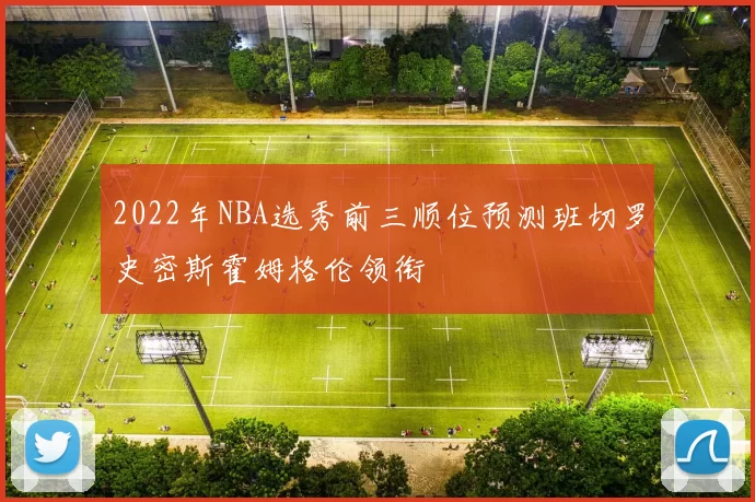 2022年NBA选秀前三顺位预测班切罗史密斯霍姆格伦领衔