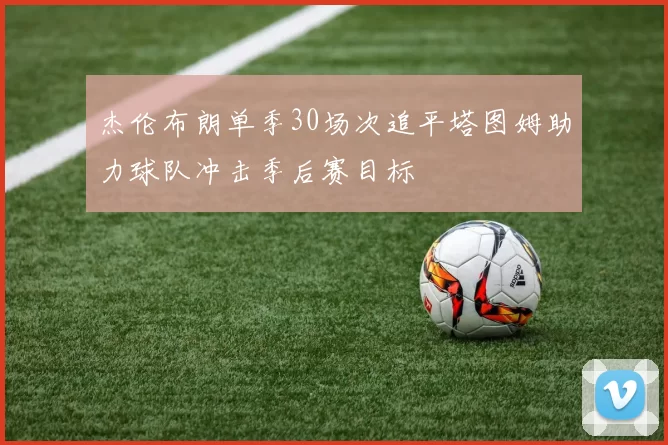 杰伦布朗单季30场次追平塔图姆助力球队冲击季后赛目标