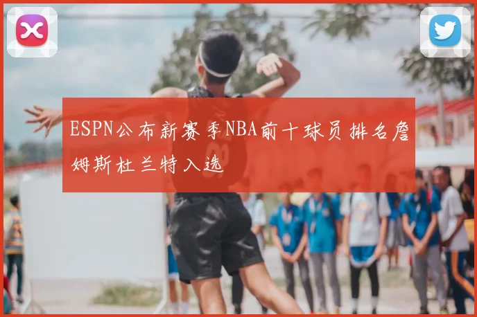 ESPN公布新赛季NBA前十球员排名詹姆斯杜兰特入选