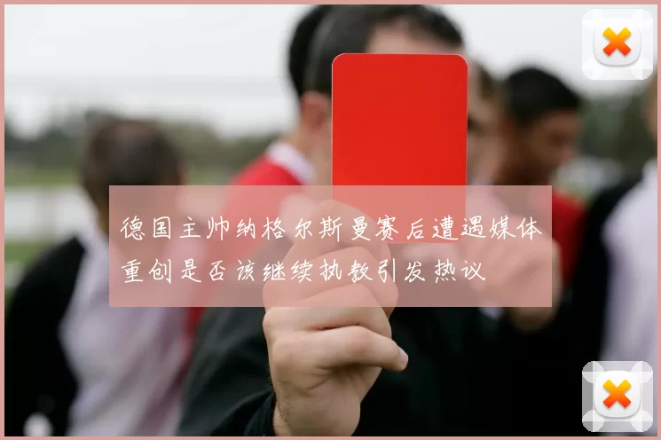 德国主帅纳格尔斯曼赛后遭遇媒体重创是否该继续执教引发热议