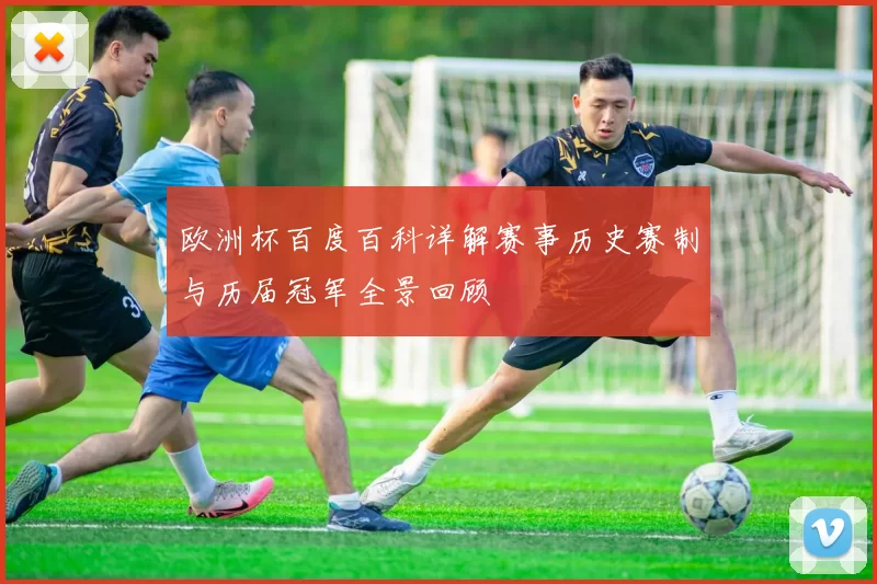 欧洲杯百度百科详解赛事历史赛制与历届冠军全景回顾