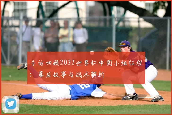 专访回顾2022世界杯中国小组征程：幕后故事与战术解析