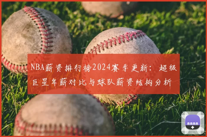 NBA薪资排行榜2024赛季更新:超级巨星年薪对比与球队薪资结构分析
