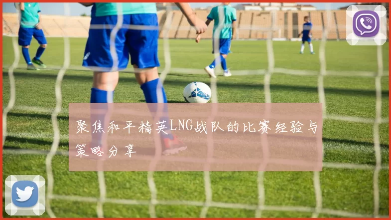 聚焦和平精英LNG战队的比赛经验与策略分享