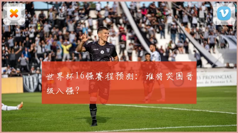 世界杯16强赛程预测:谁将突围晋级八强?