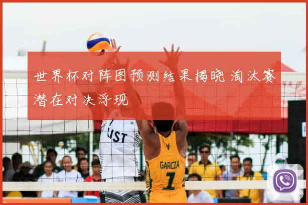 世界杯对阵图预测结果揭晓 淘汰赛潜在对决浮现