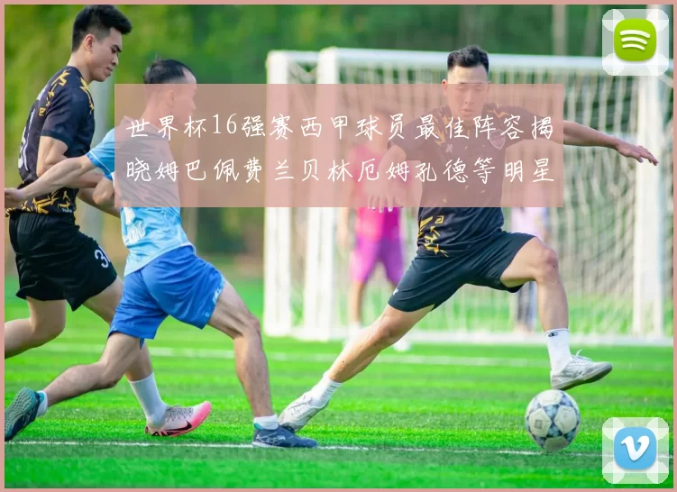 世界杯16强赛西甲球员最佳阵容揭晓姆巴佩费兰贝林厄姆孔德等明星入选