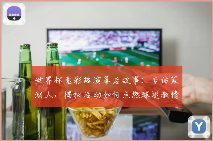 世界杯竞彩路演幕后故事：专访策划人，揭秘活动如何点燃球迷激情