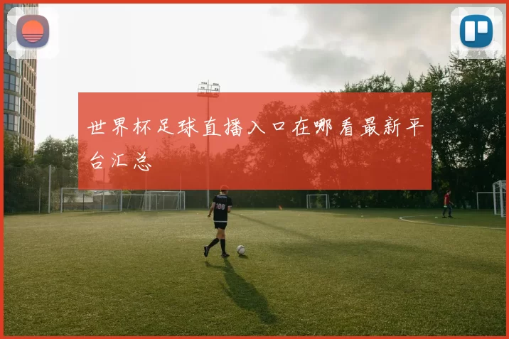 世界杯足球直播入口在哪看最新平台汇总
