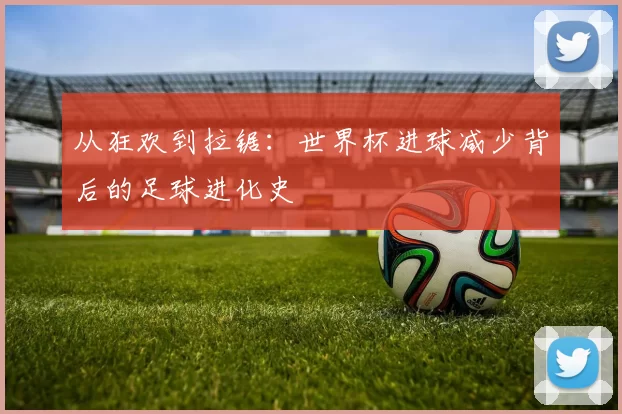 从狂欢到拉锯:世界杯进球减少背后的足球进化史