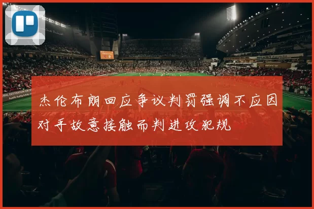 杰伦布朗回应争议判罚强调不应因对手故意接触而判进攻犯规